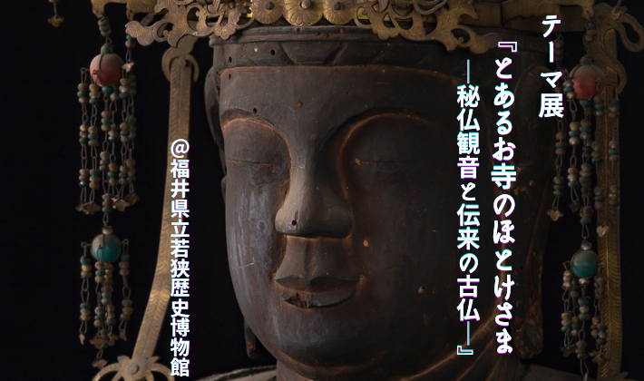 もうすぐ終了 とあるお寺のほとけさま 秘仏観音と伝来の古仏 福井県立若狭歴史博物館