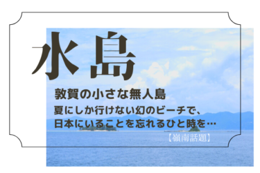 敦賀の小さな無人島『水島』｜夏にしか行けない幻のビーチで、日本にいることを忘れるひと時を…【嶺南話題】