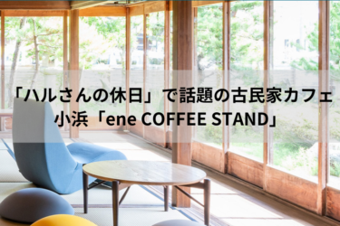 「ハルさんの休日」で話題の古民家　カフェ小浜「ene COFFEE STAND」【嶺南グルメ】